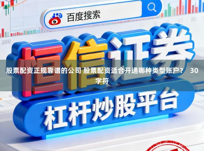 股票配资正规靠谱的公司 股票配资适合开通哪种类型账户？  30字符