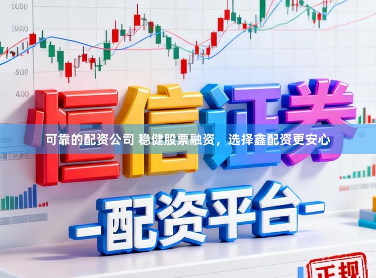 可靠的配资公司 稳健股票融资，选择鑫配资更安心