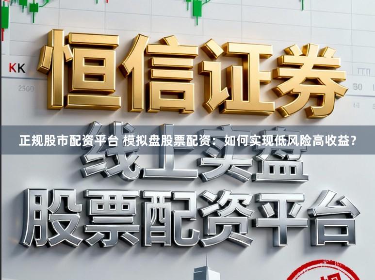 正规股市配资平台 模拟盘股票配资：如何实现低风险高收益？