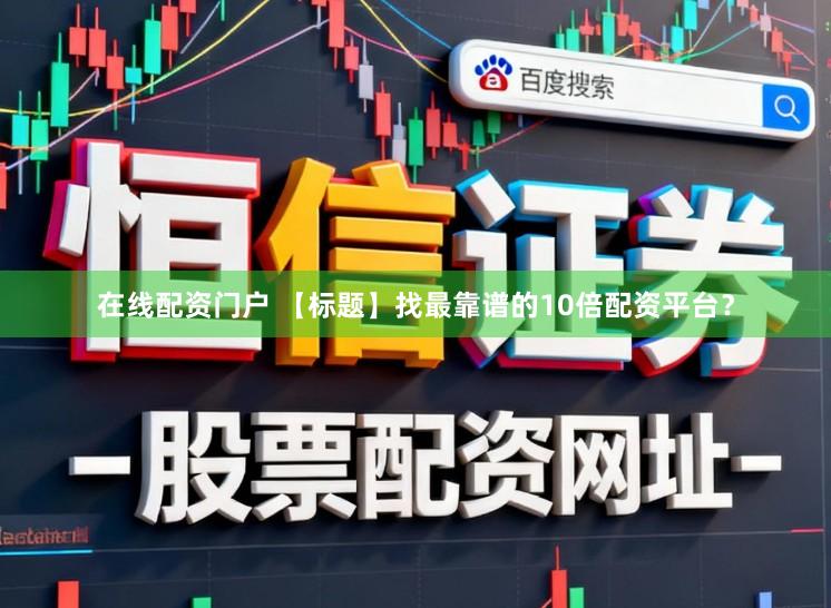 在线配资门户 【标题】找最靠谱的10倍配资平台？