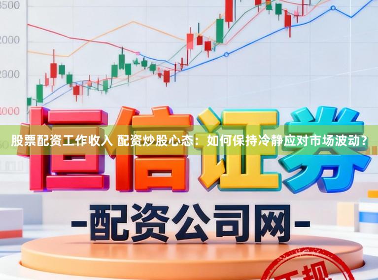 股票配资工作收入 配资炒股心态：如何保持冷静应对市场波动？