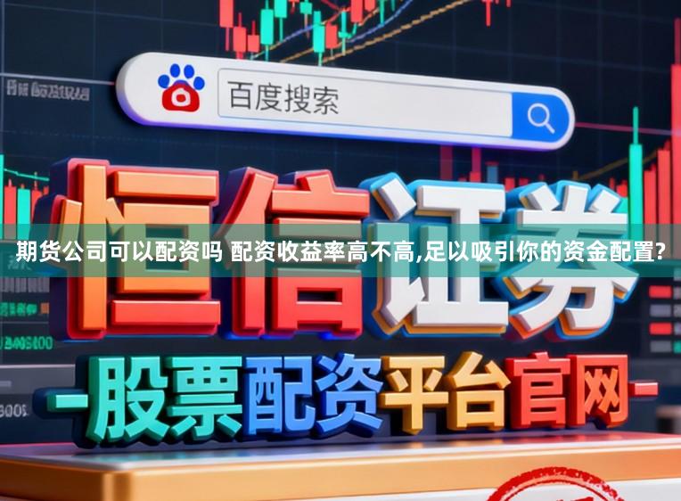 期货公司可以配资吗 配资收益率高不高，足以吸引你的资金配置?