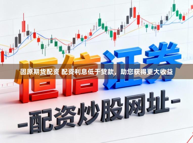 固原期货配资 配资利息低于贷款，助您获得更大收益