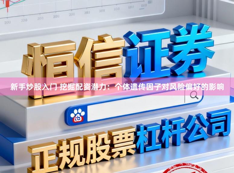新手炒股入门 挖掘配资潜力：个体遗传因子对风险偏好的影响