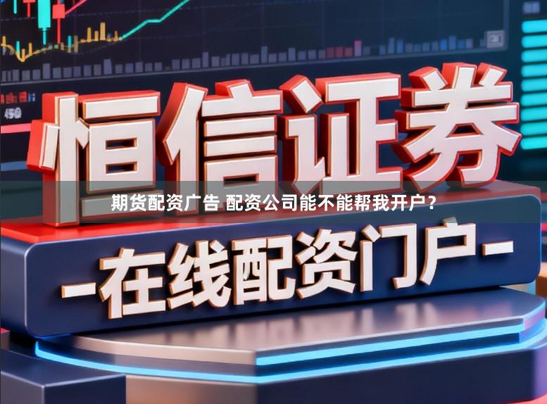 期货配资广告 配资公司能不能帮我开户？