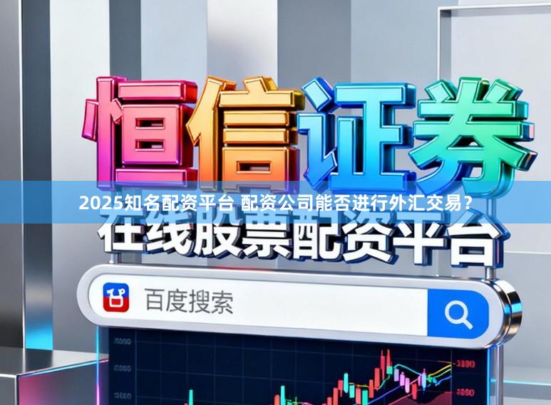 2025知名配资平台 配资公司能否进行外汇交易？