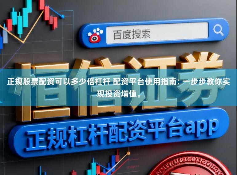 正规股票配资可以多少倍杠杆 配资平台使用指南: 一步步教你实现投资增值。