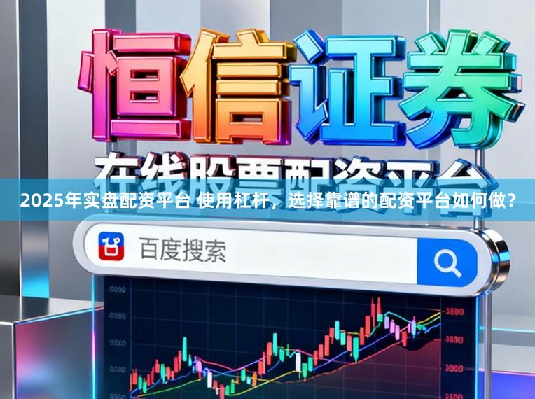 2025年实盘配资平台 使用杠杆，选择靠谱的配资平台如何做？
