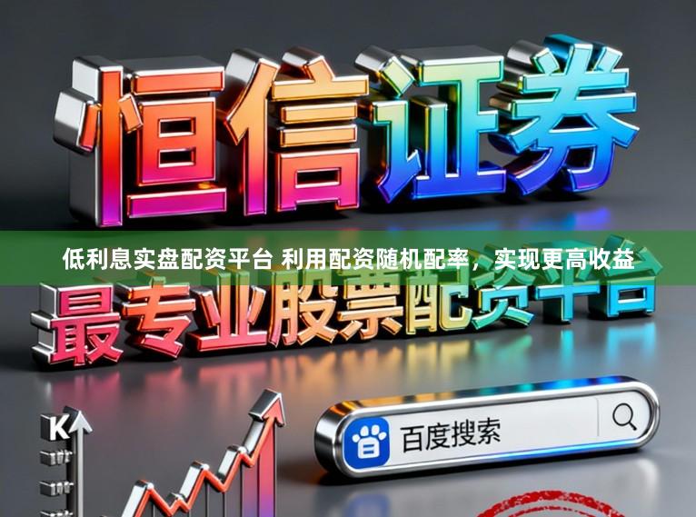 低利息实盘配资平台 利用配资随机配率，实现更高收益