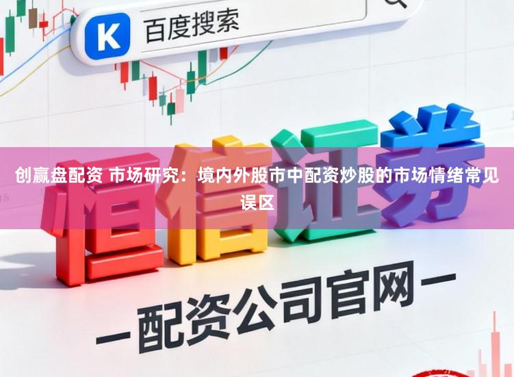 创赢盘配资 市场研究：境内外股市中配资炒股的市场情绪常见误区