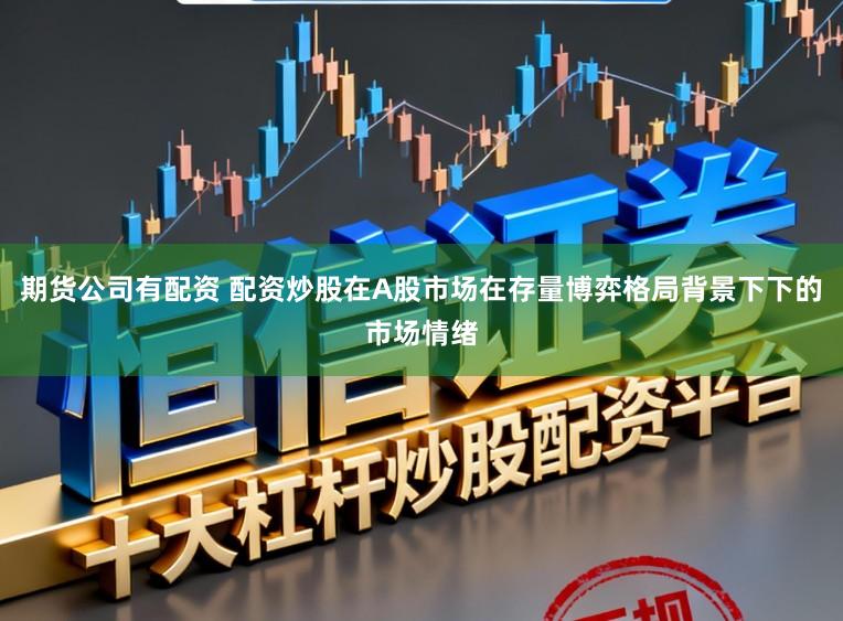 期货公司有配资 配资炒股在A股市场在存量博弈格局背景下下的市场情绪