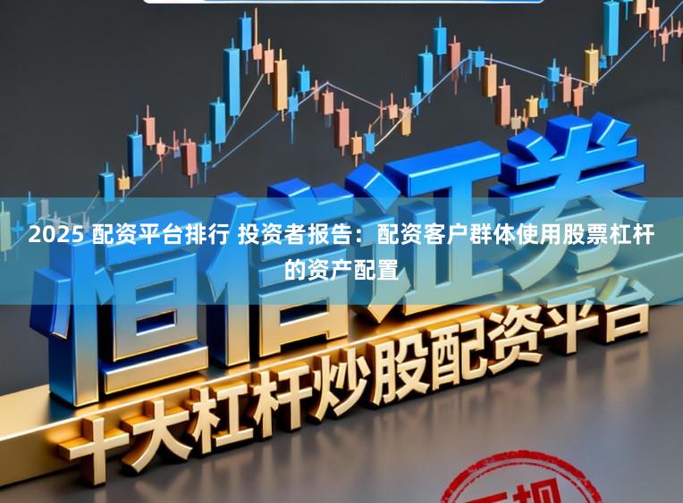 2025 配资平台排行 投资者报告：配资客户群体使用股票杠杆的资产配置