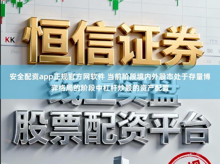 安全配资app正规官方网软件 当前阶段境内外股市处于存量博弈格局的阶段中杠杆炒股的资产配置
