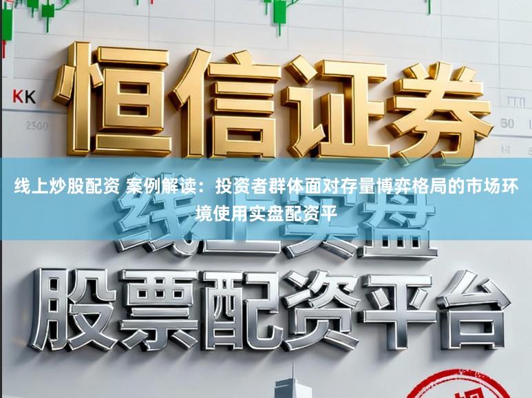 线上炒股配资 案例解读：投资者群体面对存量博弈格局的市场环境使用实盘配资平
