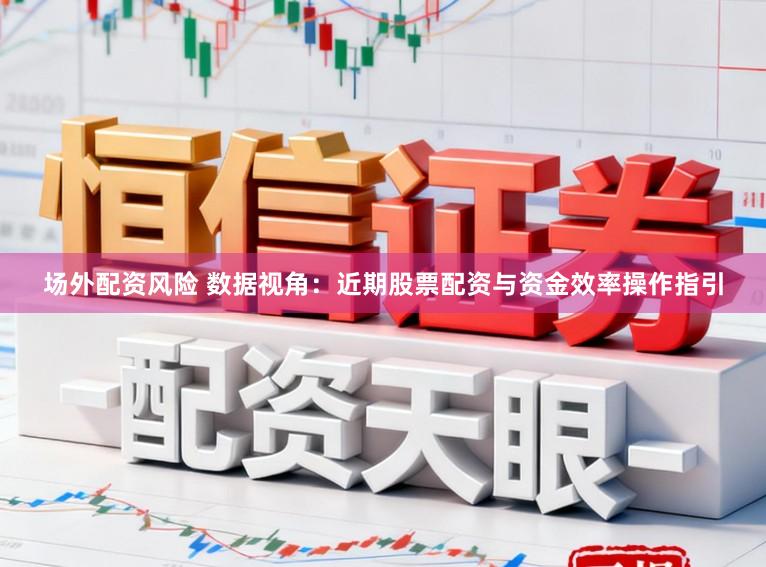 场外配资风险 数据视角：近期股票配资与资金效率操作指引