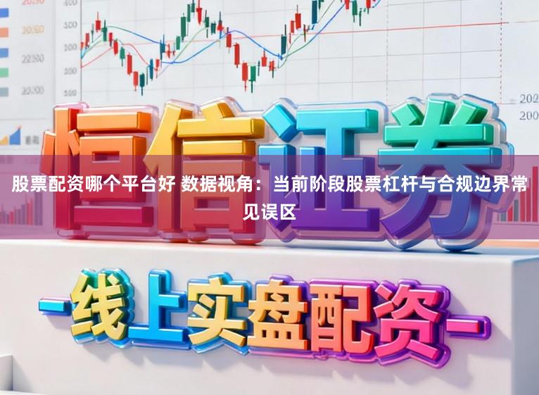 股票配资哪个平台好 数据视角：当前阶段股票杠杆与合规边界常见误区