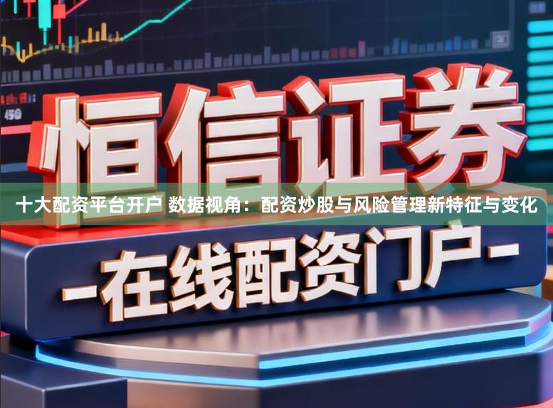 十大配资平台开户 数据视角：配资炒股与风险管理新特征与变化