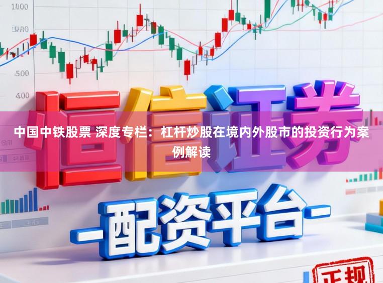 中国中铁股票 深度专栏：杠杆炒股在境内外股市的投资行为案例解读