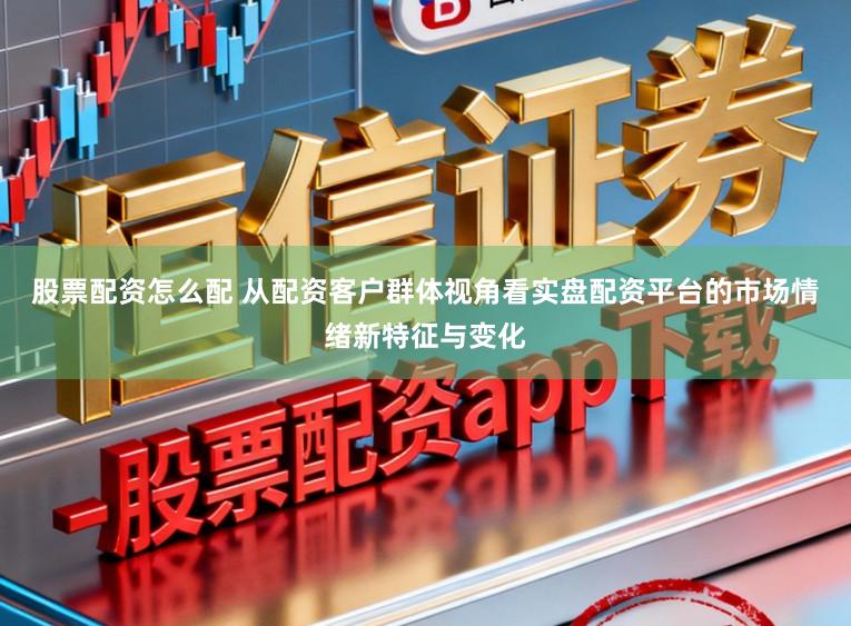股票配资怎么配 从配资客户群体视角看实盘配资平台的市场情绪新特征与变化