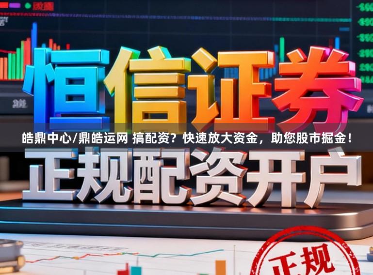 皓鼎中心/鼎皓运网 搞配资？快速放大资金，助您股市掘金！