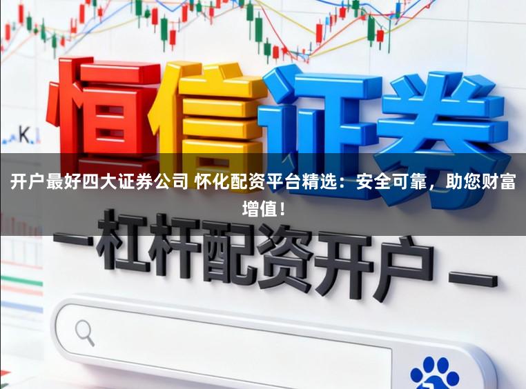 开户最好四大证券公司 怀化配资平台精选：安全可靠，助您财富增值！