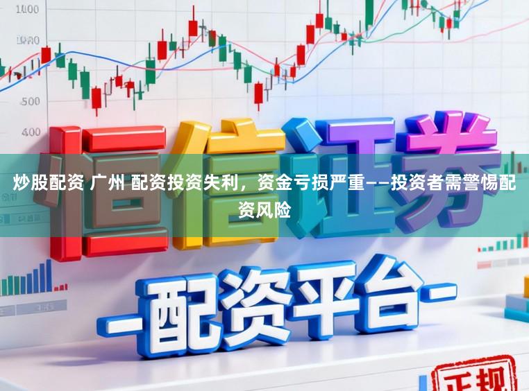 炒股配资 广州 配资投资失利，资金亏损严重——投资者需警惕配资风险