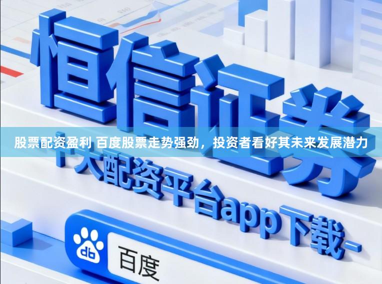 股票配资盈利 百度股票走势强劲，投资者看好其未来发展潜力