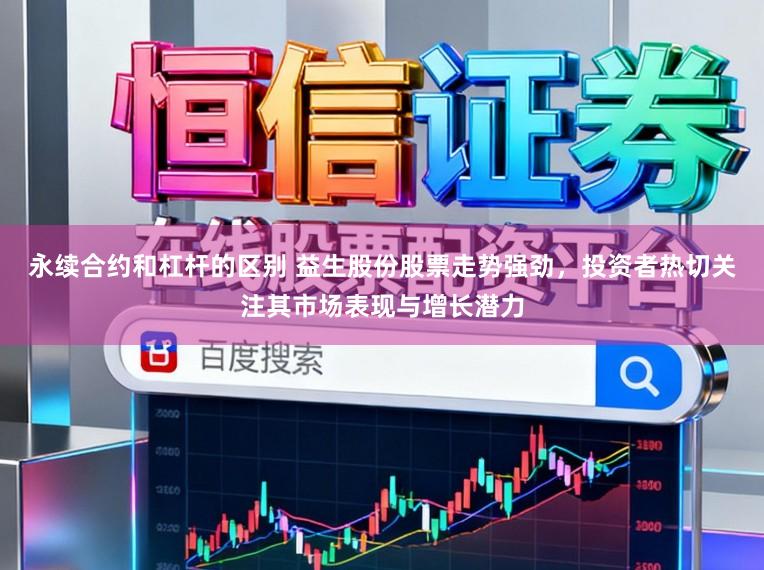 永续合约和杠杆的区别 益生股份股票走势强劲，投资者热切关注其市场表现与增长潜力