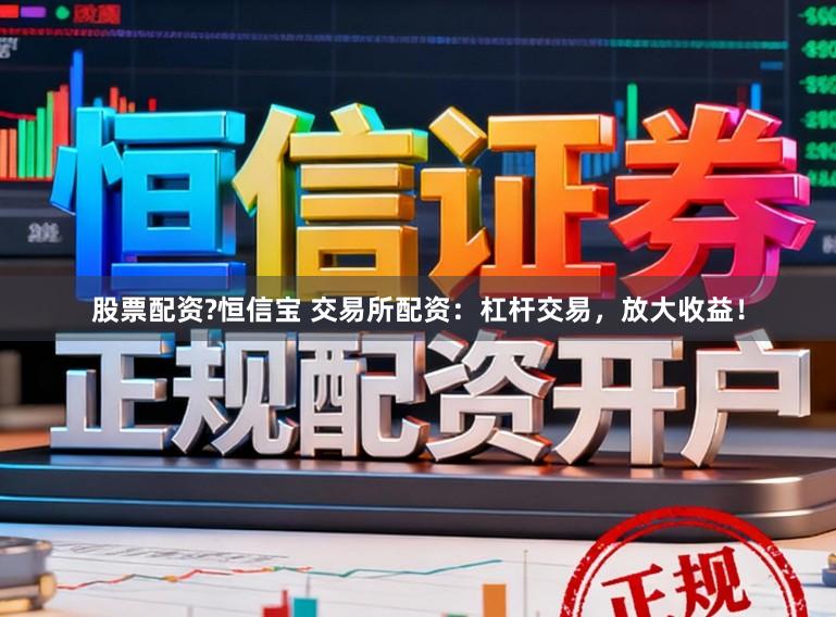 股票配资?恒信宝 交易所配资：杠杆交易，放大收益！