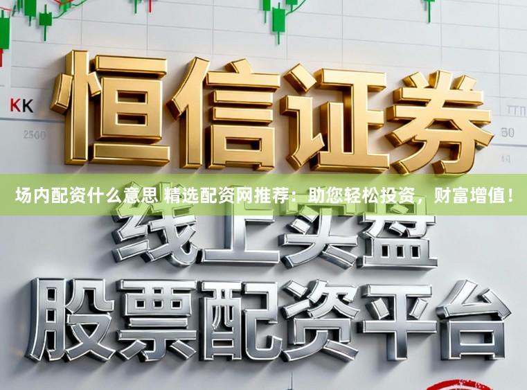 场内配资什么意思 精选配资网推荐：助您轻松投资，财富增值！
