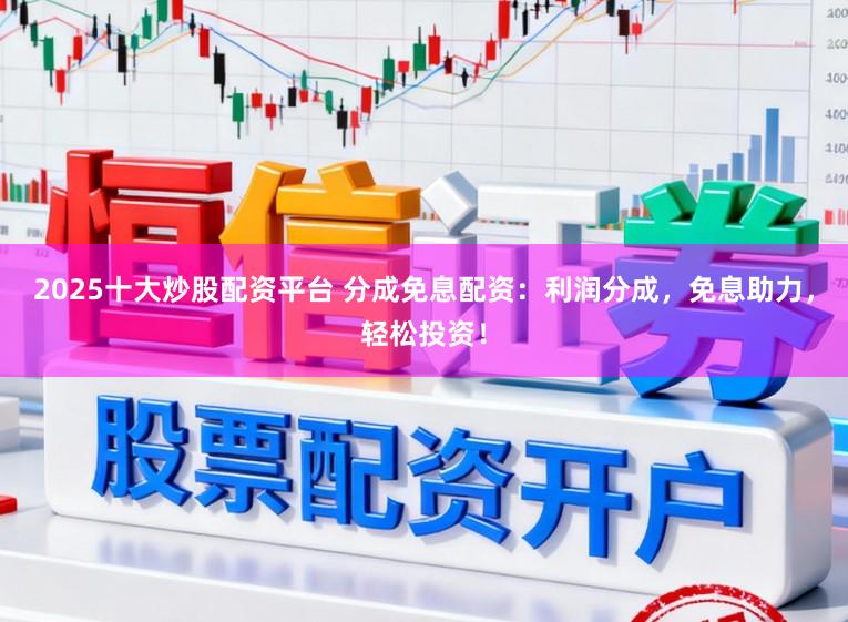 2025十大炒股配资平台 分成免息配资：利润分成，免息助力，轻松投资！