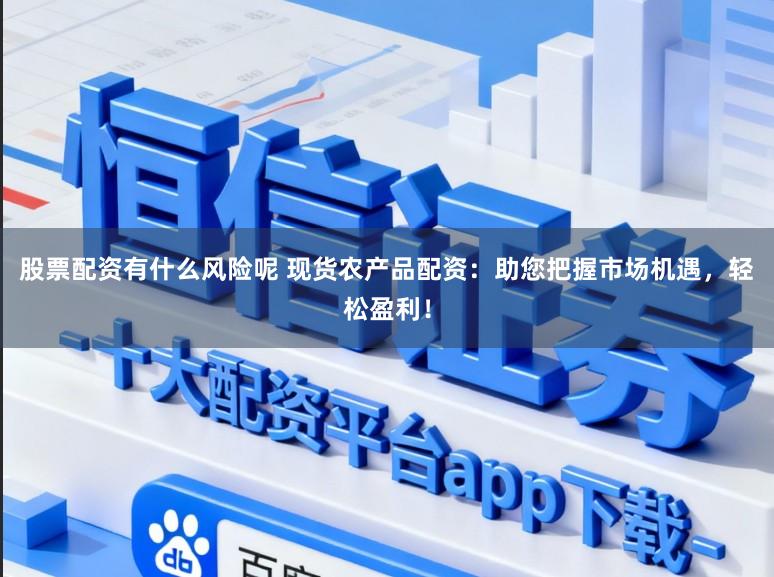 股票配资有什么风险呢 现货农产品配资：助您把握市场机遇，轻松盈利！