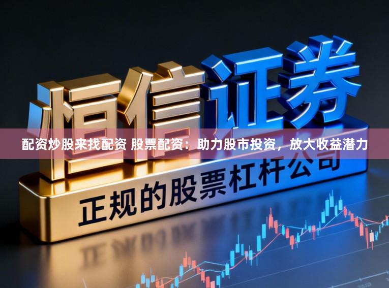配资炒股来找配资 股票配资：助力股市投资，放大收益潜力
