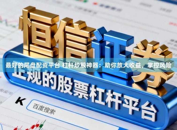 最好的尾盘配资平台 杠杆炒股神器：助你放大收益，掌控风险